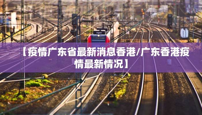 【疫情广东省最新消息香港/广东香港疫情最新情况】