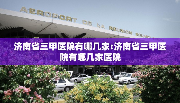 济南省三甲医院有哪几家:济南省三甲医院有哪几家医院