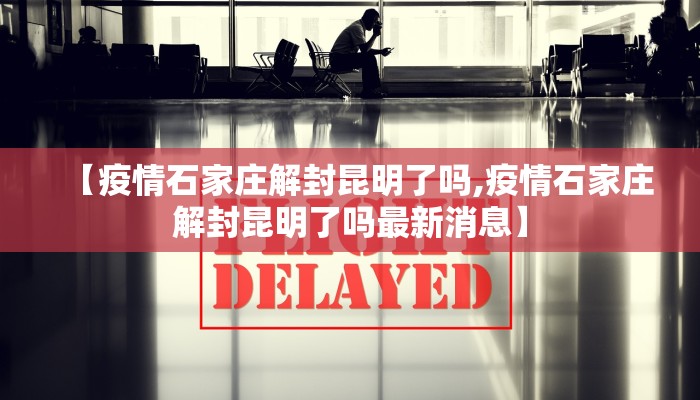 【疫情石家庄解封昆明了吗,疫情石家庄解封昆明了吗最新消息】