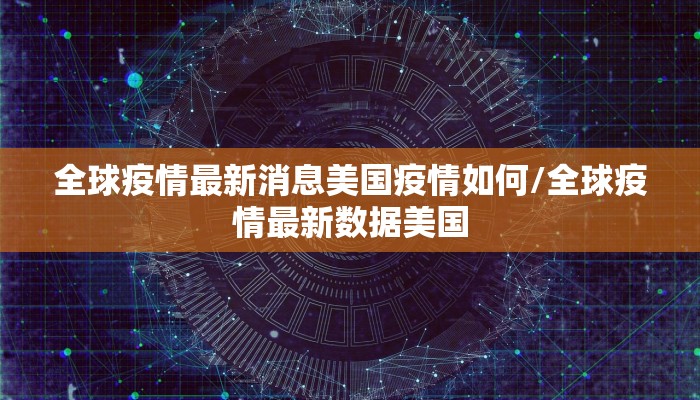全球疫情最新消息美国疫情如何/全球疫情最新数据美国