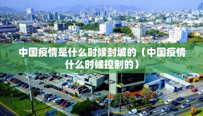 中国疫情是什么时候封城的（中国疫情什么时候控制的）