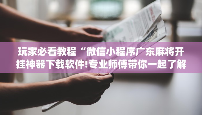 玩家必看教程“微信小程序广东麻将开挂神器下载软件!专业师傅带你一起了解(确实有挂)