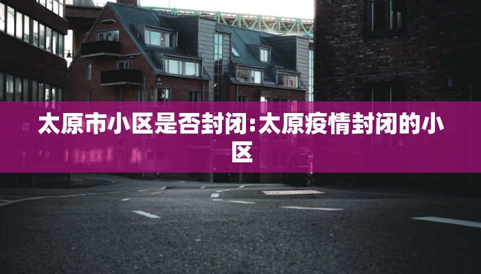 太原市小区是否封闭:太原疫情封闭的小区