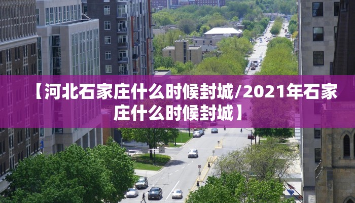 【河北石家庄什么时候封城/2021年石家庄什么时候封城】