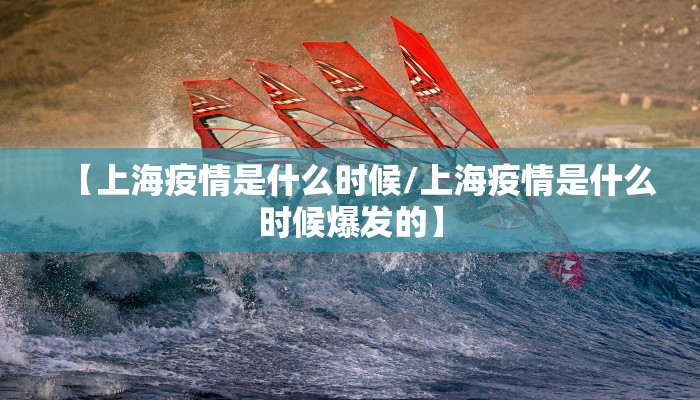 【上海疫情是什么时候/上海疫情是什么时候爆发的】
