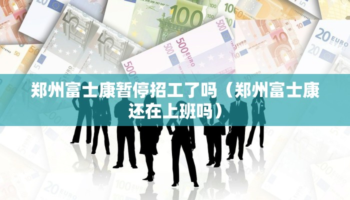 郑州富士康暂停招工了吗（郑州富士康还在上班吗）