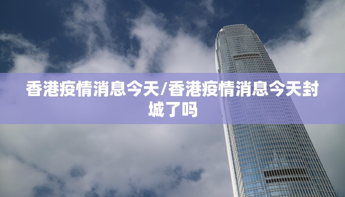 香港疫情消息今天/香港疫情消息今天封城了吗
