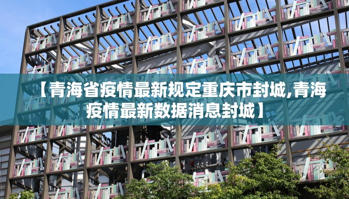 【青海省疫情最新规定重庆市封城,青海疫情最新数据消息封城】