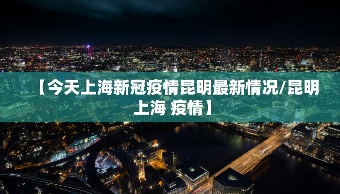 【今天上海新冠疫情昆明最新情况/昆明 上海 疫情】