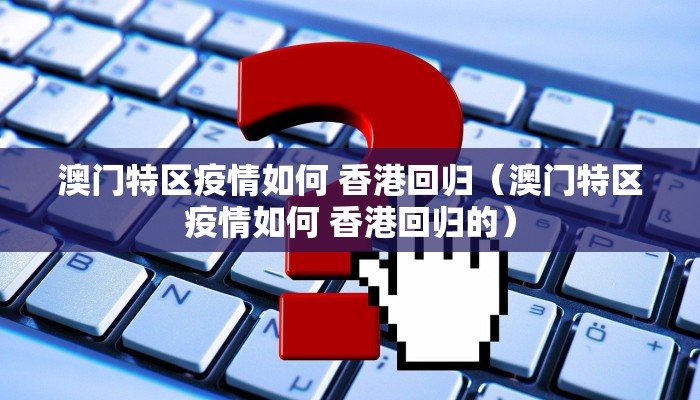 澳门特区疫情如何 香港回归（澳门特区疫情如何 香港回归的）