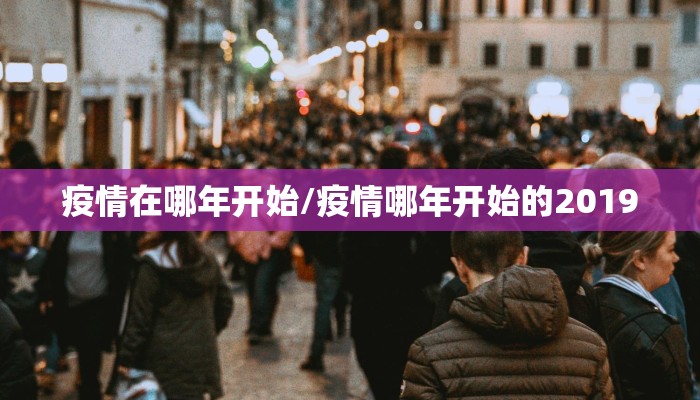 疫情在哪年开始/疫情哪年开始的2019