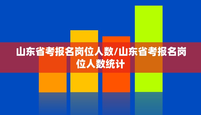 山东省考报名岗位人数/山东省考报名岗位人数统计