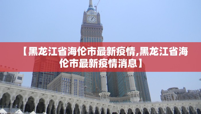【黑龙江省海伦市最新疫情,黑龙江省海伦市最新疫情消息】
