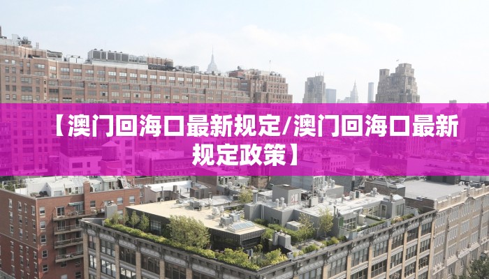 【澳门回海口最新规定/澳门回海口最新规定政策】 【澳门回海口最新规定/澳门回海口最新规定政策】