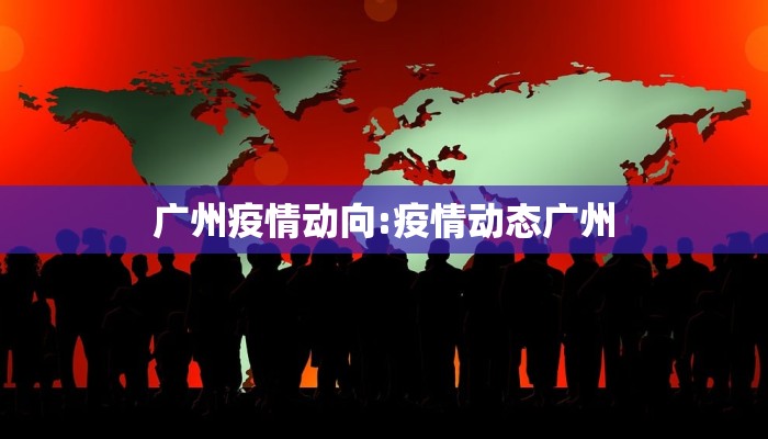 广州疫情动向:疫情动态广州