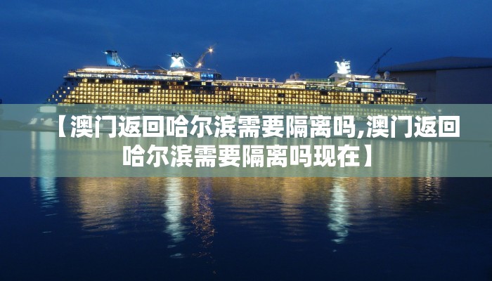 【澳门返回哈尔滨需要隔离吗,澳门返回哈尔滨需要隔离吗现在】 【澳门返回哈尔滨需要隔离吗,澳门返回哈尔滨需要隔离吗现在】