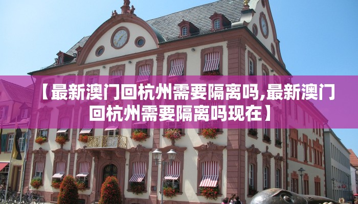 【最新澳门回杭州需要隔离吗,最新澳门回杭州需要隔离吗现在】