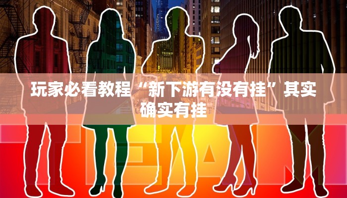 玩家必看教程“新下游有没有挂”其实确实有挂