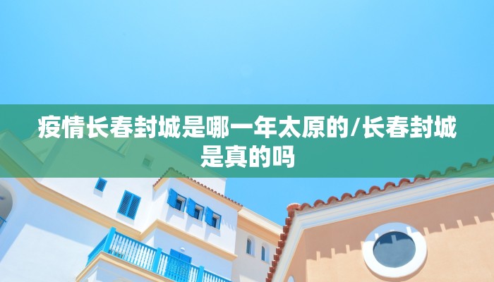 疫情长春封城是哪一年太原的/长春封城是真的吗