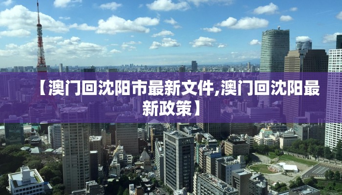 【澳门回沈阳市最新文件,澳门回沈阳最新政策】 【澳门回沈阳市最新文件,澳门回沈阳最新政策】