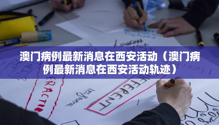 澳门病例最新消息在西安活动（澳门病例最新消息在西安活动轨迹）