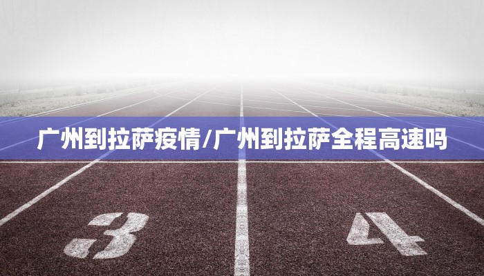 广州到拉萨疫情/广州到拉萨全程高速吗