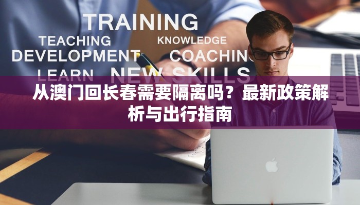 从澳门回长春需要隔离吗？最新政策解析与出行指南