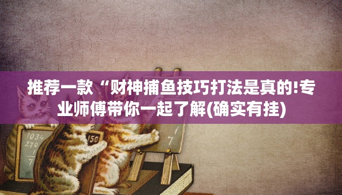 推荐一款“财神捕鱼技巧打法是真的!专业师傅带你一起了解(确实有挂)