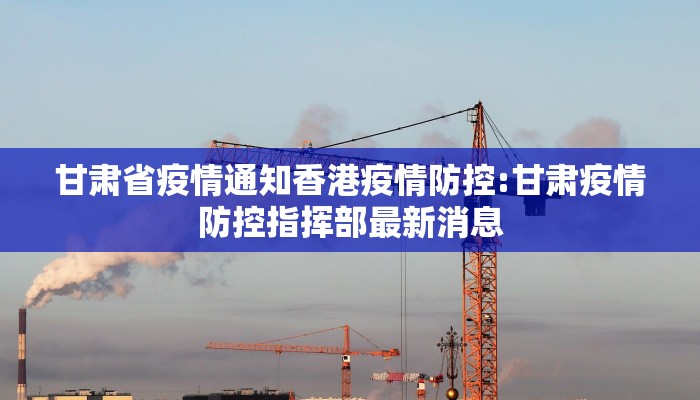 甘肃省疫情通知香港疫情防控:甘肃疫情防控指挥部最新消息