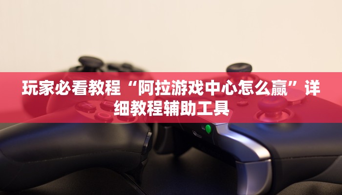 玩家必看教程“阿拉游戏中心怎么赢”详细教程辅助工具