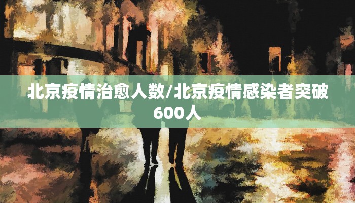 北京疫情治愈人数/北京疫情感染者突破600人