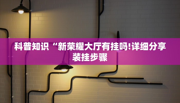 科普知识“新荣耀大厅有挂吗!详细分享装挂步骤