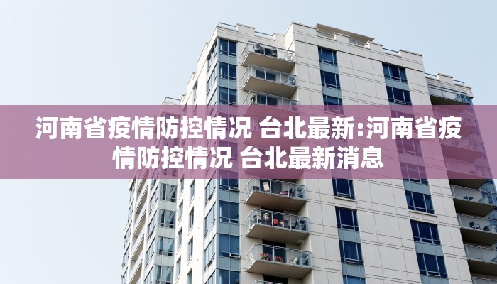 河南省疫情防控情况 台北最新:河南省疫情防控情况 台北最新消息