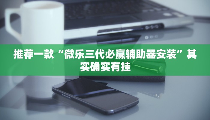 推荐一款“微乐三代必赢辅助器安装”其实确实有挂