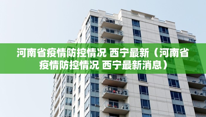 河南省疫情防控情况 西宁最新（河南省疫情防控情况 西宁最新消息）