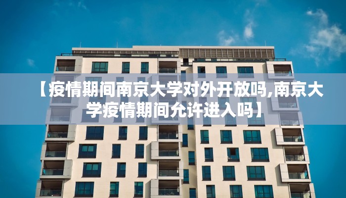 【疫情期间南京大学对外开放吗,南京大学疫情期间允许进入吗】
