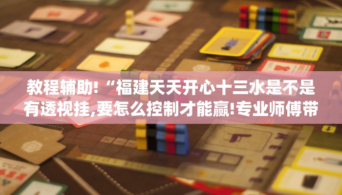 教程辅助!“福建天天开心十三水是不是有透视挂,要怎么控制才能赢!专业师傅带你一起了解(确实有挂)