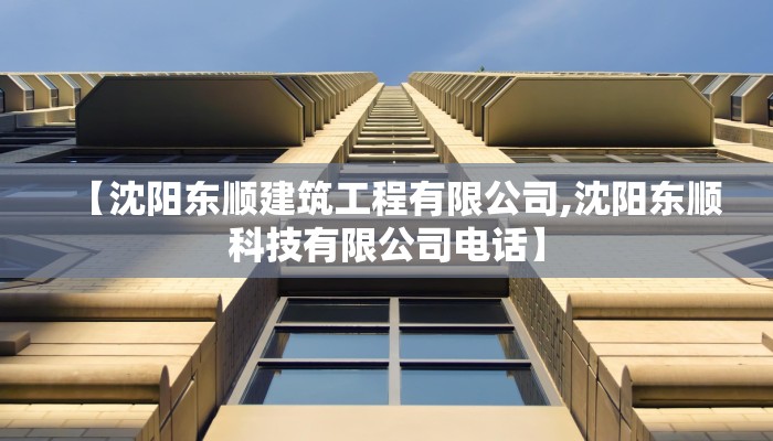【沈阳东顺建筑工程有限公司,沈阳东顺科技有限公司电话】