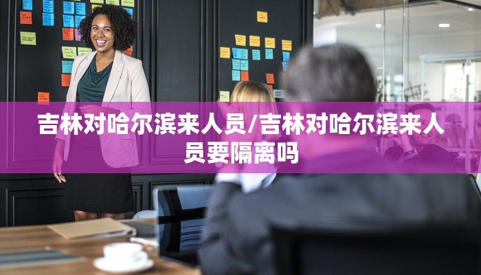 吉林对哈尔滨来人员/吉林对哈尔滨来人员要隔离吗