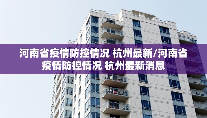 河南省疫情防控情况 杭州最新/河南省疫情防控情况 杭州最新消息
