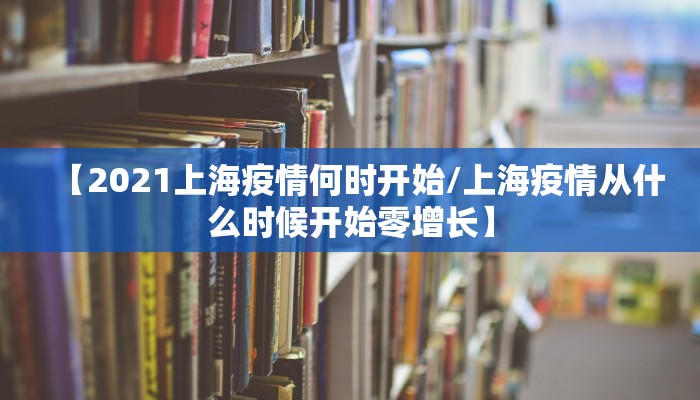 【2021上海疫情何时开始/上海疫情从什么时候开始零增长】