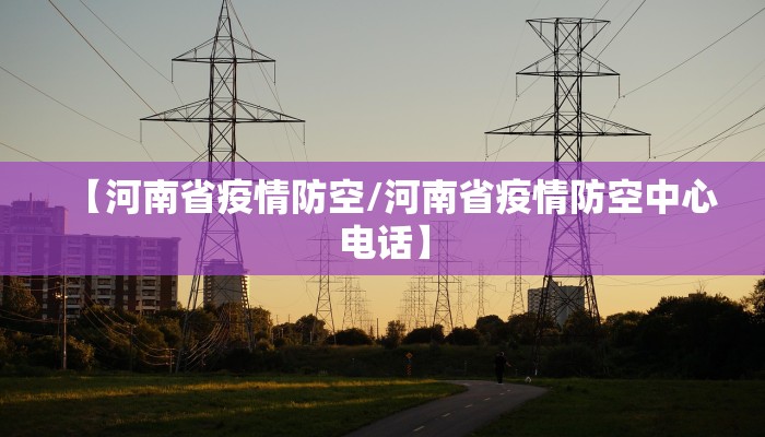 【河南省疫情防空/河南省疫情防空中心电话】