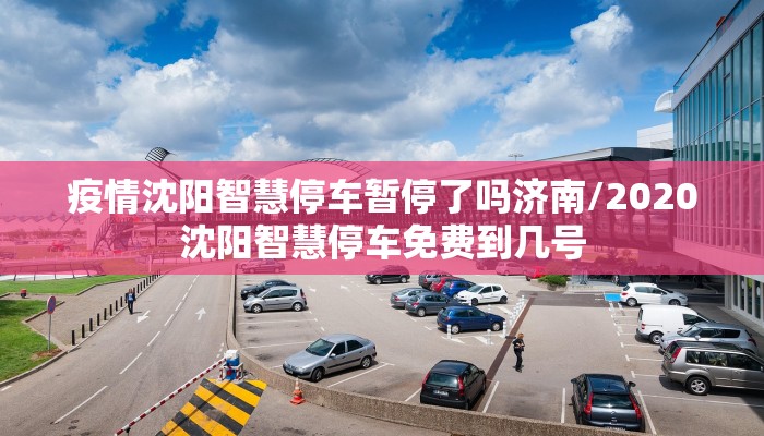 疫情沈阳智慧停车暂停了吗济南/2020沈阳智慧停车免费到几号
