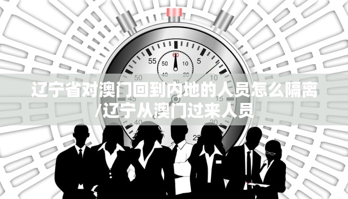 辽宁省对澳门回到内地的人员怎么隔离/辽宁从澳门过来人员