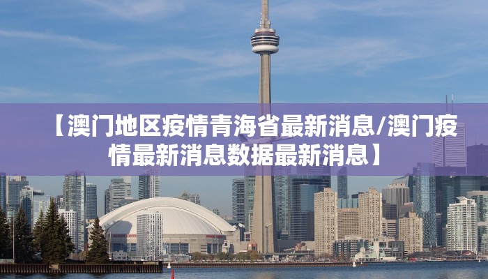 【澳门地区疫情青海省最新消息/澳门疫情最新消息数据最新消息】