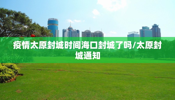 疫情太原封城时间海口封城了吗/太原封城通知