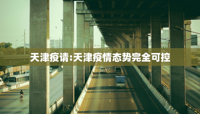 天津疫请:天津疫情态势完全可控