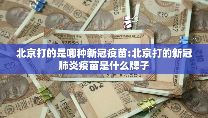 北京打的是哪种新冠疫苗:北京打的新冠肺炎疫苗是什么牌子