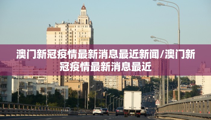 澳门新冠疫情最新消息最近新闻/澳门新冠疫情最新消息最近