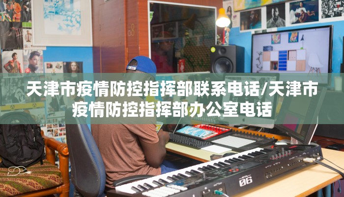 天津市疫情防控指挥部联系电话/天津市疫情防控指挥部办公室电话